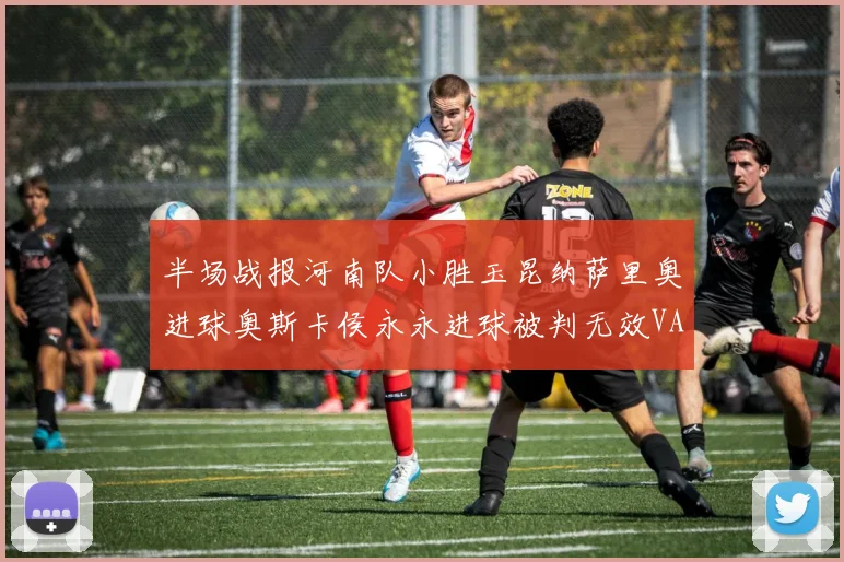 半场战报河南队小胜玉昆纳萨里奥进球奥斯卡侯永永进球被判无效VAR多次介入