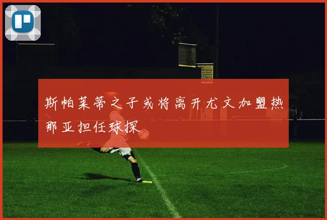 斯帕莱蒂之子或将离开尤文加盟热那亚担任球探