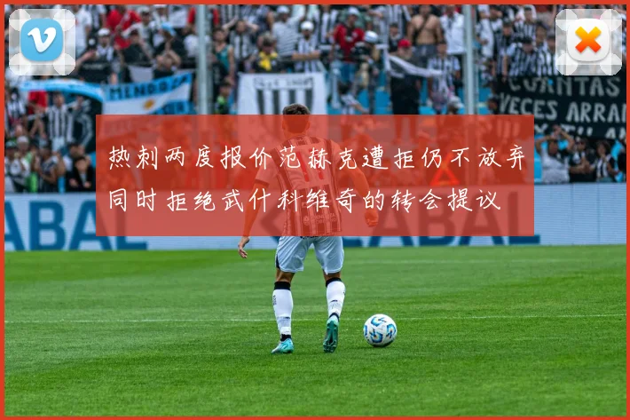 热刺两度报价范赫克遭拒仍不放弃同时拒绝武什科维奇的转会提议