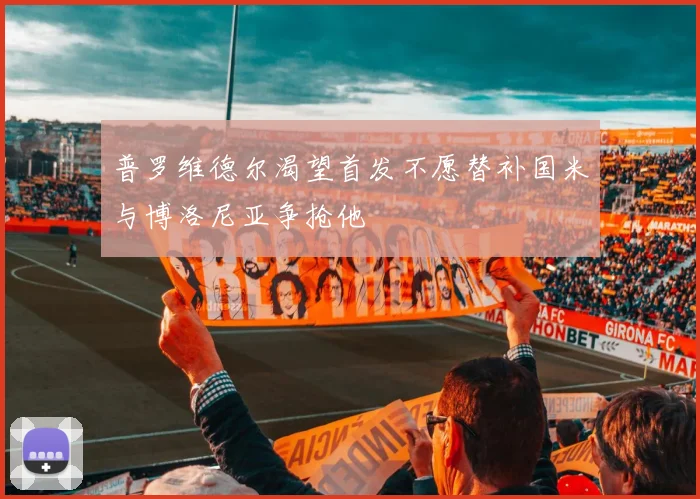 普罗维德尔渴望首发不愿替补国米与博洛尼亚争抢他