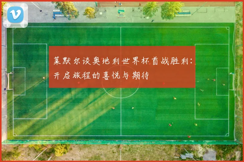 莱默尔谈奥地利世界杯首战胜利：开启旅程的喜悦与期待