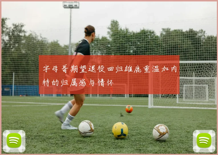 字母哥期望退役回归雄鹿重温加内特的归属感与情怀