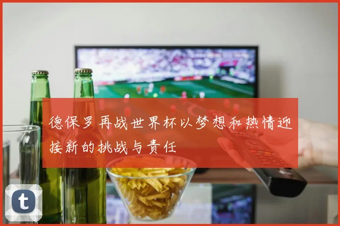 德保罗再战世界杯以梦想和热情迎接新的挑战与责任
