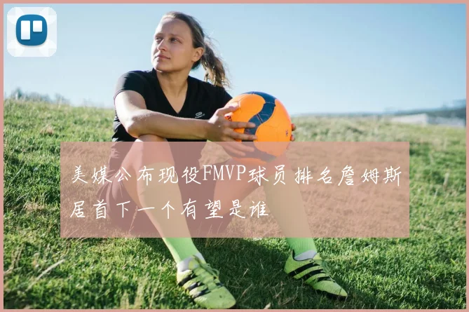 美媒公布现役FMVP球员排名詹姆斯居首下一个有望是谁