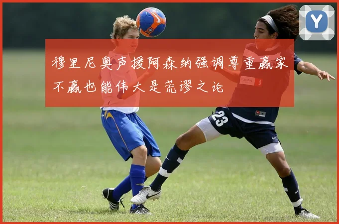 穆里尼奥声援阿森纳强调尊重赢家不赢也能伟大是荒谬之论