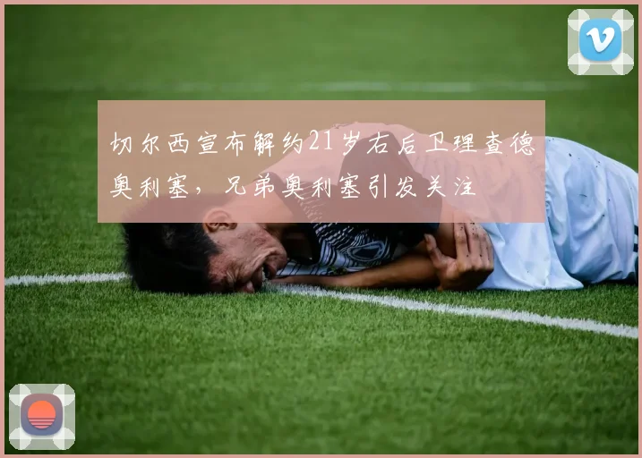 切尔西宣布解约21岁右后卫理查德奥利塞，兄弟奥利塞引发关注