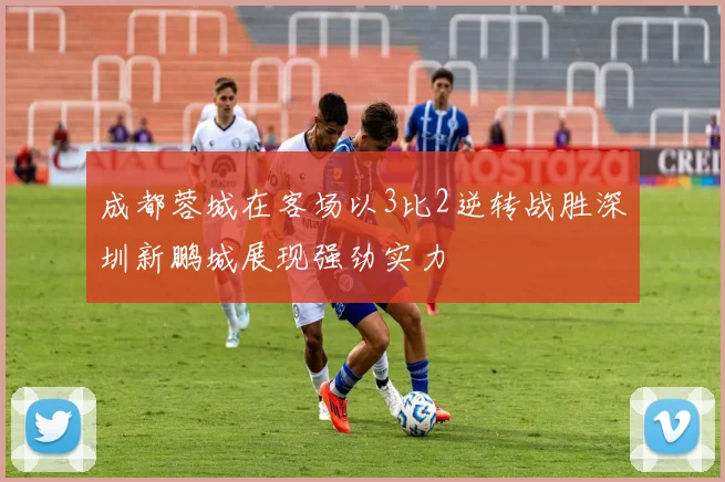 成都蓉城在客场以3比2逆转战胜深圳新鹏城展现强劲实力