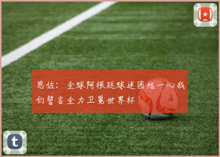 恩佐：全球阿根廷球迷团结一心我们誓言全力卫冕世界杯