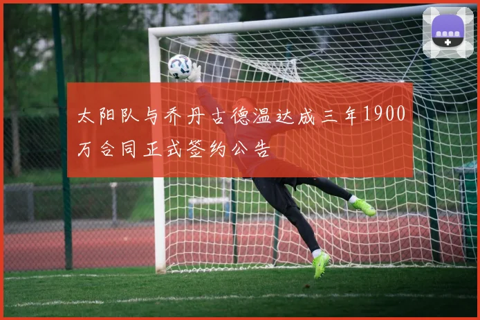 太阳队与乔丹古德温达成三年1900万合同正式签约公告