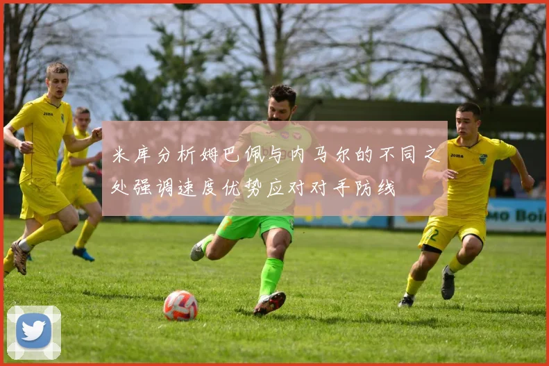 米库分析姆巴佩与内马尔的不同之处强调速度优势应对对手防线