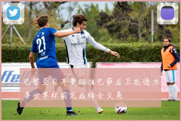 巴黎圣日耳曼瞄准巴萨后卫孔德力争世界杯前完成转会交易