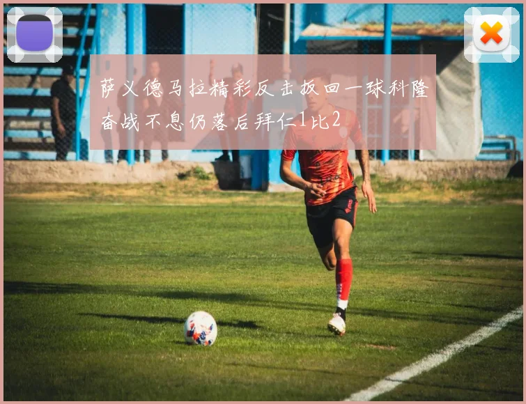 萨义德马拉精彩反击扳回一球科隆奋战不息仍落后拜仁1比2