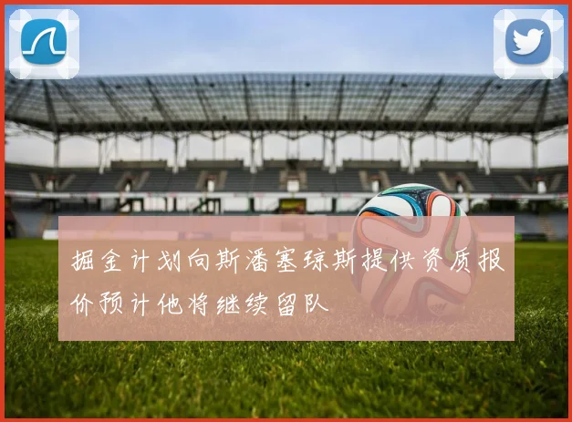 掘金计划向斯潘塞琼斯提供资质报价预计他将继续留队