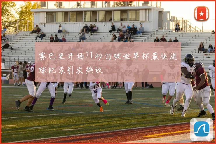 赛巴里开场71秒打破世界杯最快进球纪录引发热议