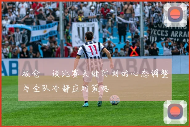 板仓滉谈比赛关键时刻的心态调整与全队冷静应对策略