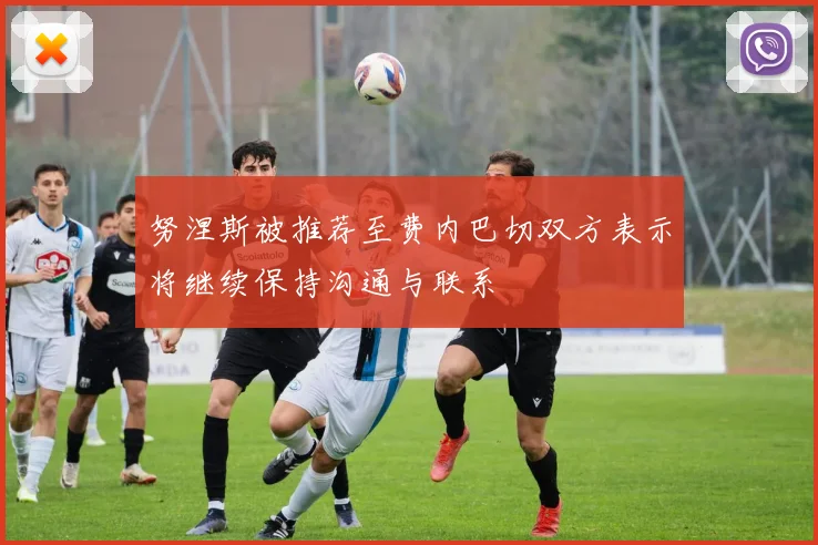 努涅斯被推荐至费内巴切双方表示将继续保持沟通与联系
