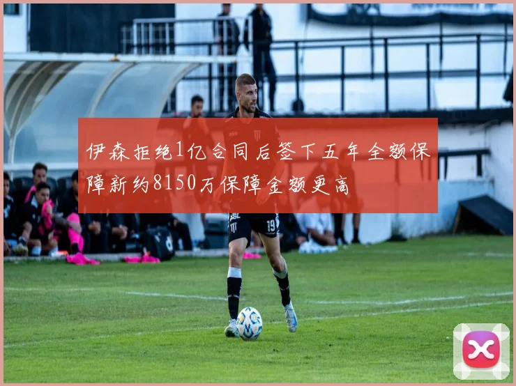 伊森拒绝1亿合同后签下五年全额保障新约8150万保障金额更高