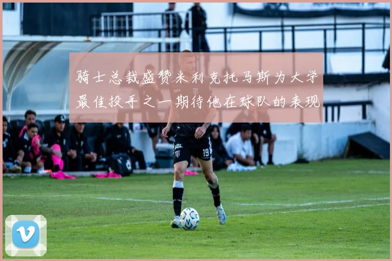 骑士总裁盛赞米利克托马斯为大学最佳投手之一期待他在球队的表现
