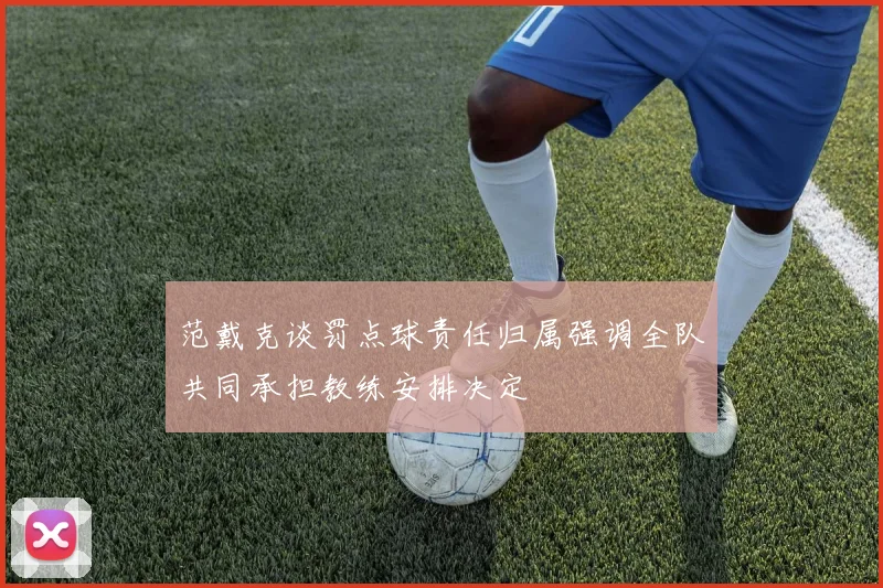 范戴克谈罚点球责任归属强调全队共同承担教练安排决定