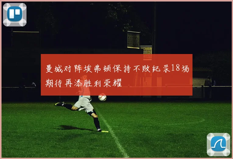 曼城对阵埃弗顿保持不败纪录18场期待再添胜利荣耀