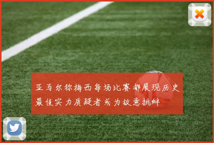 亚马尔称梅西每场比赛都展现历史最佳实力质疑者或为故意挑衅