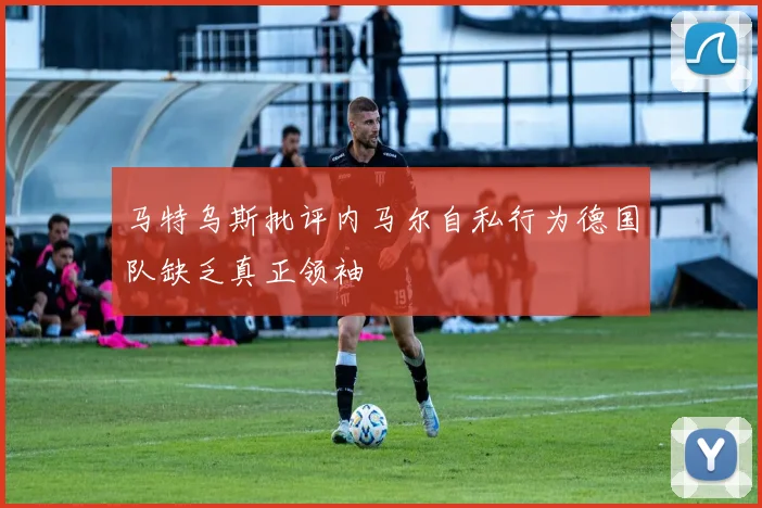 马特乌斯批评内马尔自私行为德国队缺乏真正领袖