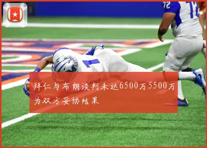 拜仁与布朗谈判未达6500万5500万为双方妥协结果