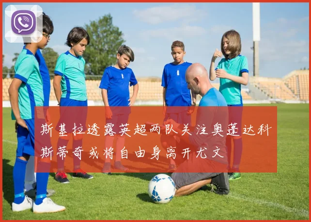 斯基拉透露英超两队关注奥蓬达科斯蒂奇或将自由身离开尤文