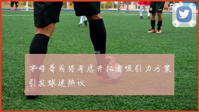 字母哥或将考虑开拓者吸引力方案引发球迷热议